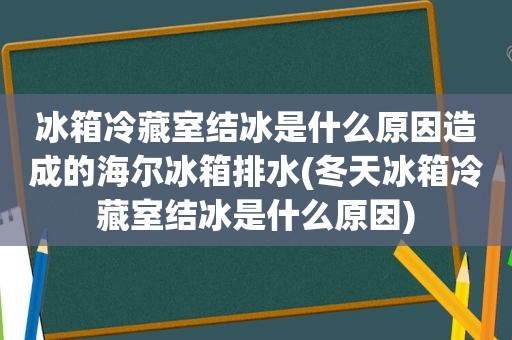 冰箱冷藏室结冰是什么原因造成的海尔冰箱排水(冬天冰箱冷藏室结冰是什么原因)