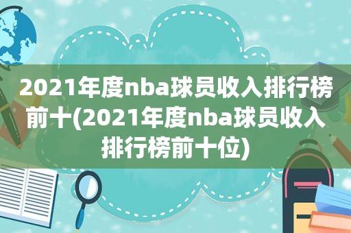 2021年度nba球员收入排行榜前十(2021年度nba球员收入排行榜前十位)