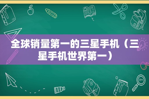 全球销量第一的三星手机（三星手机世界第一）