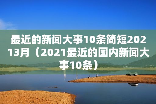 最近的新闻大事10条简短20213月（2021最近的国内新闻大事10条）