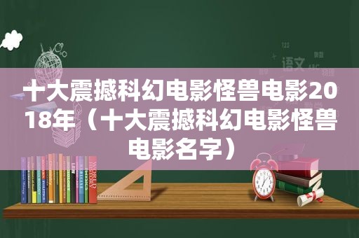 十大震撼科幻电影怪兽电影2018年（十大震撼科幻电影怪兽电影名字）