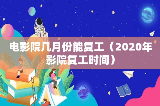 电影院几月份能复工（2020年影院复工时间）