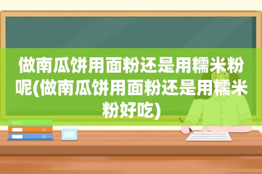 做南瓜饼用面粉还是用糯米粉呢(做南瓜饼用面粉还是用糯米粉好吃)