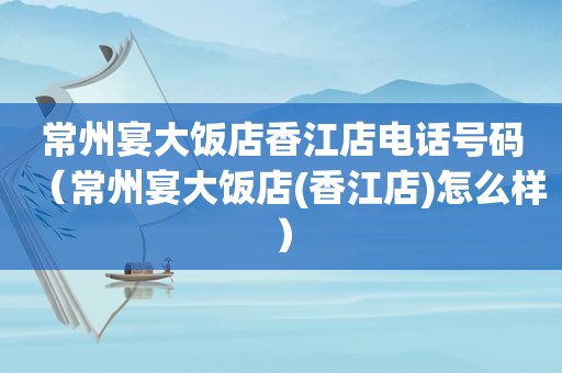 常州宴大饭店香江店电话号码（常州宴大饭店(香江店)怎么样）