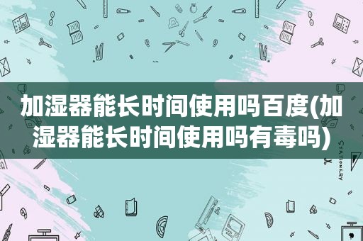 加湿器能长时间使用吗百度(加湿器能长时间使用吗有毒吗)