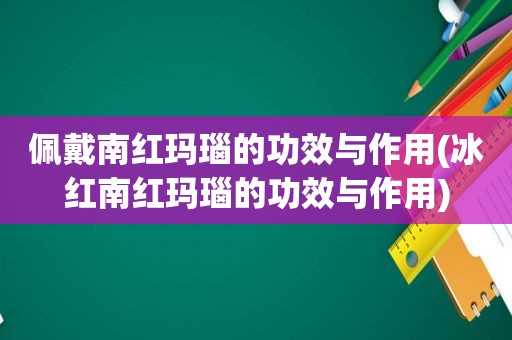 佩戴南红玛瑙的功效与作用(冰红南红玛瑙的功效与作用)