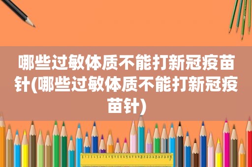 哪些过敏体质不能打新冠疫苗针(哪些过敏体质不能打新冠疫苗针)