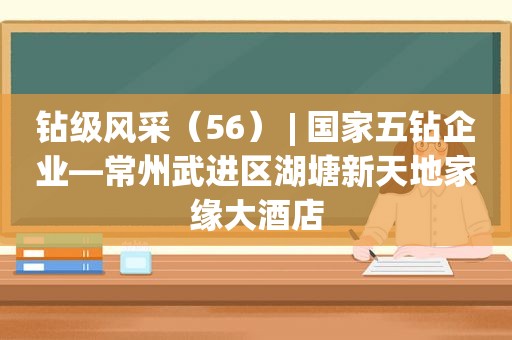 钻级风采（56） | 国家五钻企业—常州武进区湖塘新天地家缘大酒店