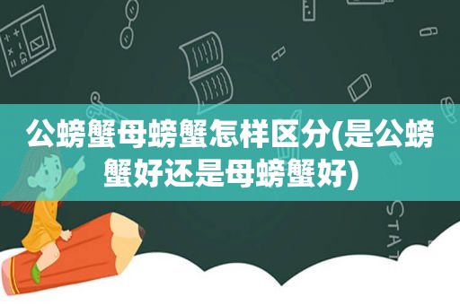 公螃蟹母螃蟹怎样区分(是公螃蟹好还是母螃蟹好)