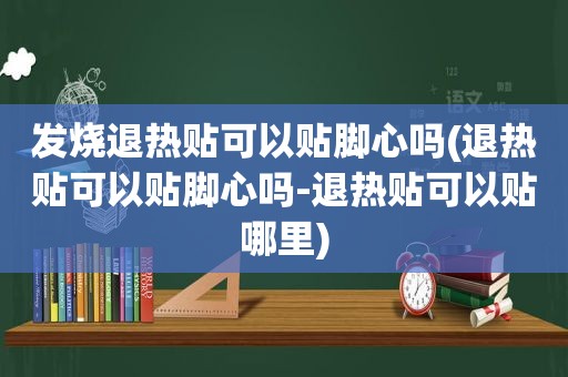 发烧退热贴可以贴脚心吗(退热贴可以贴脚心吗-退热贴可以贴哪里)