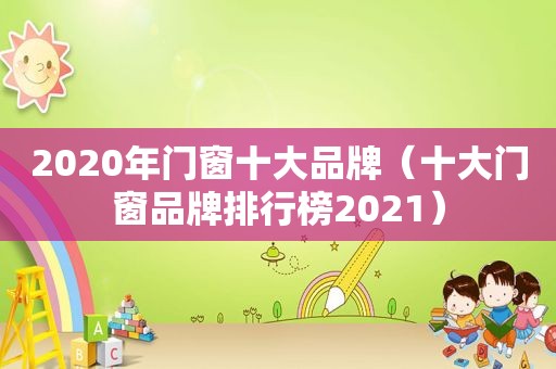 2020年门窗十大品牌（十大门窗品牌排行榜2021）