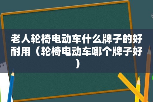 老人轮椅电动车什么牌子的好耐用（轮椅电动车哪个牌子好）