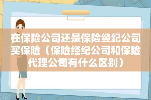 在保险公司还是保险经纪公司买保险（保险经纪公司和保险代理公司有什么区别）