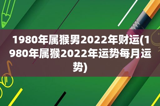 1980年属猴男2022年财运(1980年属猴2022年运势每月运势)