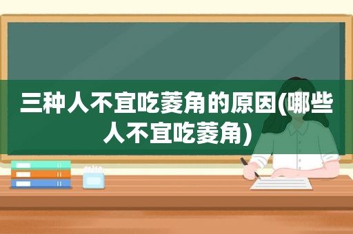 三种人不宜吃菱角的原因(哪些人不宜吃菱角)