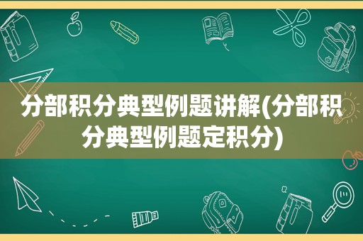 分部积分典型例题讲解(分部积分典型例题定积分)