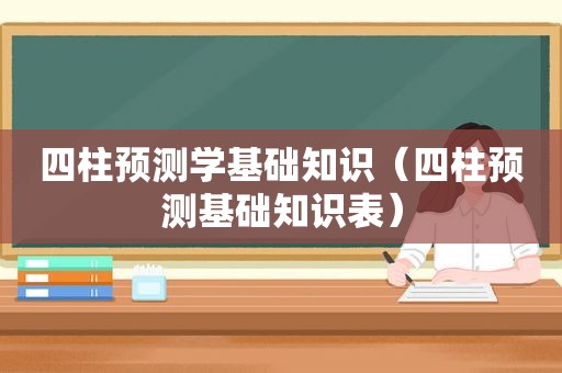 四柱预测学基础知识（四柱预测基础知识表）