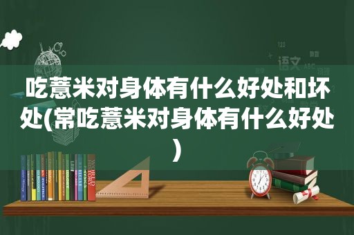 吃薏米对身体有什么好处和坏处(常吃薏米对身体有什么好处)