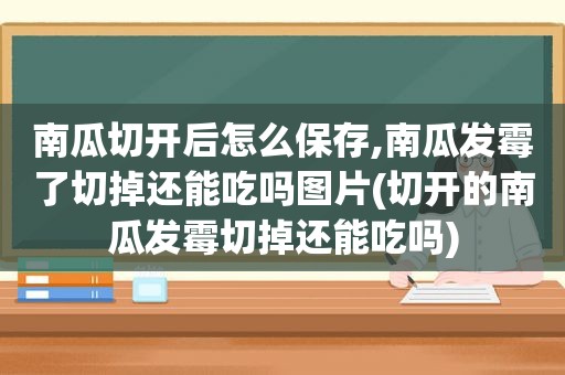 南瓜切开后怎么保存,南瓜发霉了切掉还能吃吗图片(切开的南瓜发霉切掉还能吃吗)