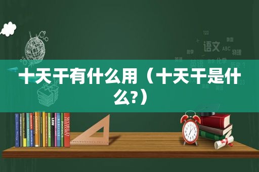 十天干有什么用（十天干是什么?）