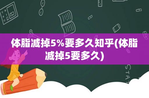 体脂减掉5%要多久知乎(体脂减掉5要多久)