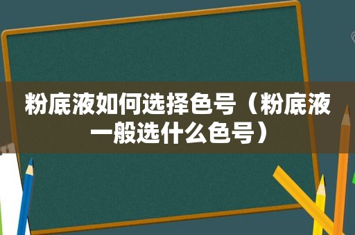 粉底液如何选择色号（粉底液一般选什么色号）