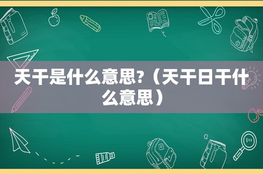 天干是什么意思?（天干日干什么意思）