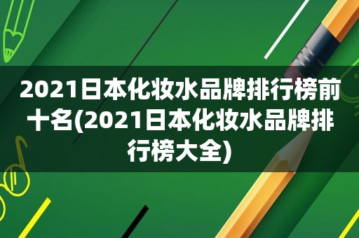 2021日本化妆水品牌排行榜前十名(2021日本化妆水品牌排行榜大全)