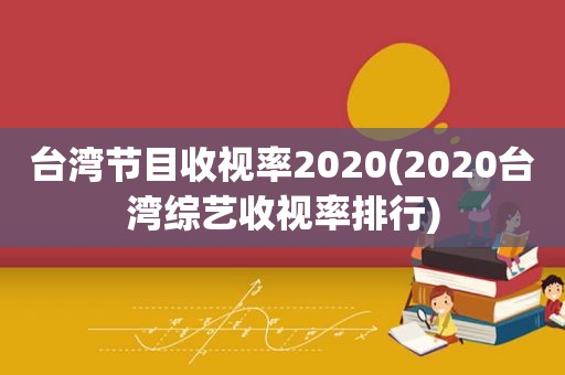 台湾节目收视率2020(2020台湾综艺收视率排行)