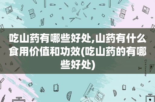 吃山药有哪些好处,山药有什么食用价值和功效(吃山药的有哪些好处)