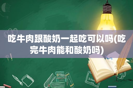 吃牛肉跟酸奶一起吃可以吗(吃完牛肉能和酸奶吗)