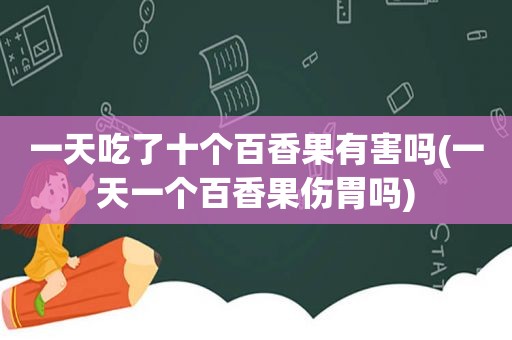 一天吃了十个百香果有害吗(一天一个百香果伤胃吗)