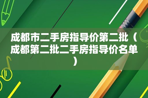 成都市二手房指导价第二批（成都第二批二手房指导价名单）