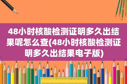 48小时核酸检测证明多久出结果呢怎么查(48小时核酸检测证明多久出结果电子版)