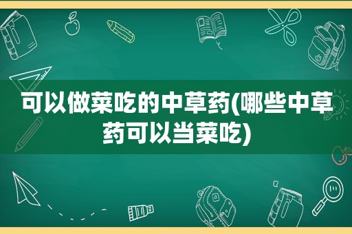 可以做菜吃的中草药(哪些中草药可以当菜吃)