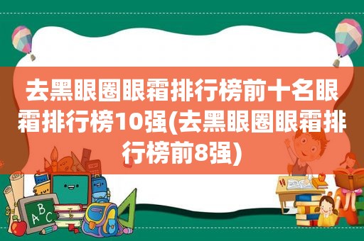 去黑眼圈眼霜排行榜前十名眼霜排行榜10强(去黑眼圈眼霜排行榜前8强)