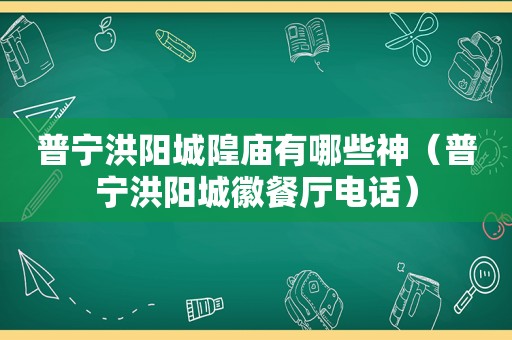 普宁洪阳城隍庙有哪些神（普宁洪阳城徽餐厅电话）