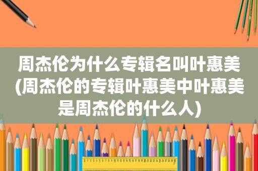 周杰伦为什么专辑名叫叶惠美(周杰伦的专辑叶惠美中叶惠美是周杰伦的什么人)