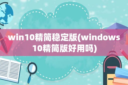 win10精简稳定版(windows10精简版好用吗)