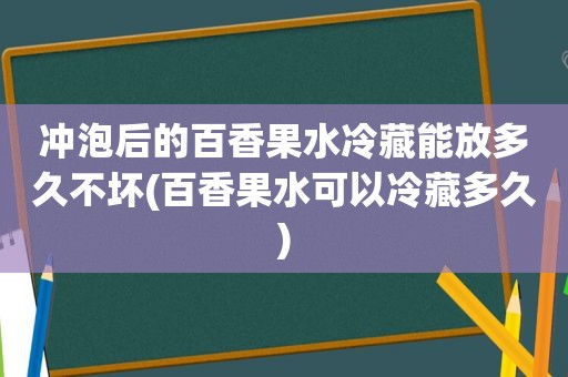 冲泡后的百香果水冷藏能放多久不坏(百香果水可以冷藏多久)