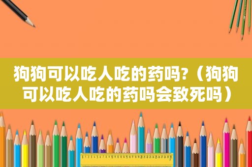 狗狗可以吃人吃的药吗?（狗狗可以吃人吃的药吗会致死吗）