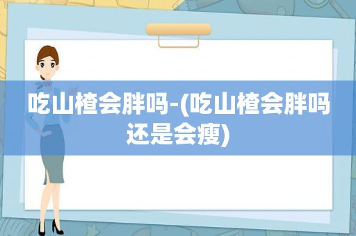 吃山楂会胖吗-(吃山楂会胖吗还是会瘦)