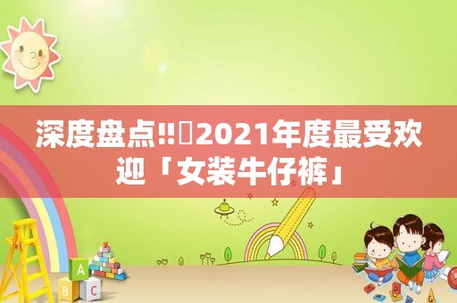 深度盘点‼️2021年度最受欢迎「女装牛仔裤」