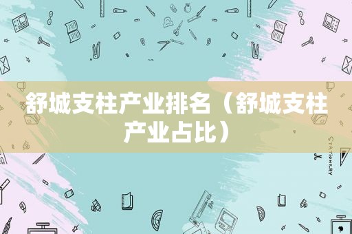 舒城支柱产业排名（舒城支柱产业占比）