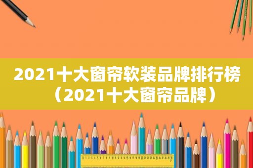 2021十大窗帘软装品牌排行榜（2021十大窗帘品牌）