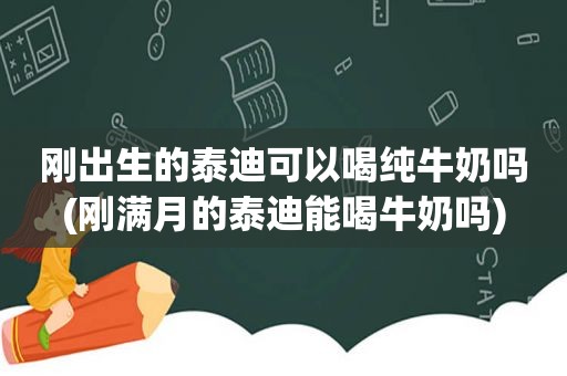 刚出生的泰迪可以喝纯牛奶吗(刚满月的泰迪能喝牛奶吗)