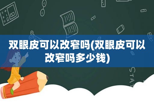 双眼皮可以改窄吗(双眼皮可以改窄吗多少钱)