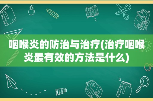 咽喉炎的防治与治疗(治疗咽喉炎最有效的方法是什么)