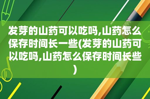 发芽的山药可以吃吗,山药怎么保存时间长一些(发芽的山药可以吃吗,山药怎么保存时间长些)