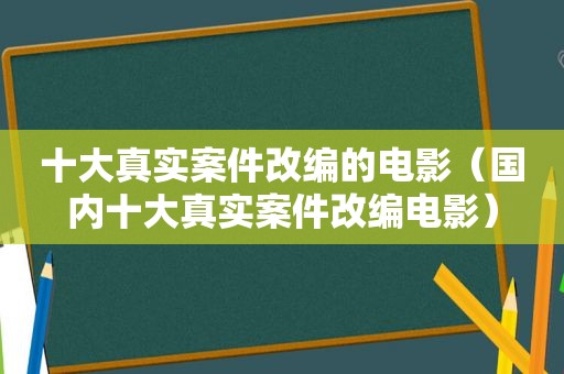 十大真实案件改编的电影（国内十大真实案件改编电影）